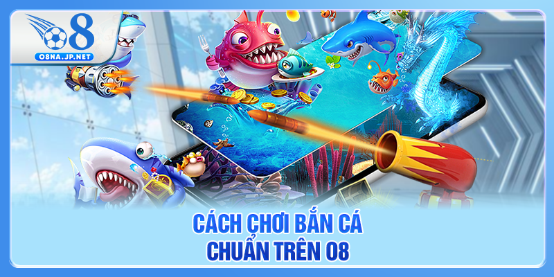 Cách chơi bắn cá chuẩn trên O8