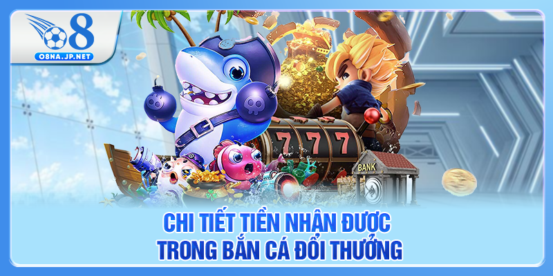 Chi tiết tiền nhận được trong bắn cá đổi thưởng