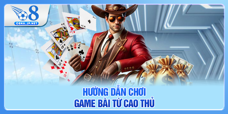 Hướng dẫn chơi game bài từ cao thủ