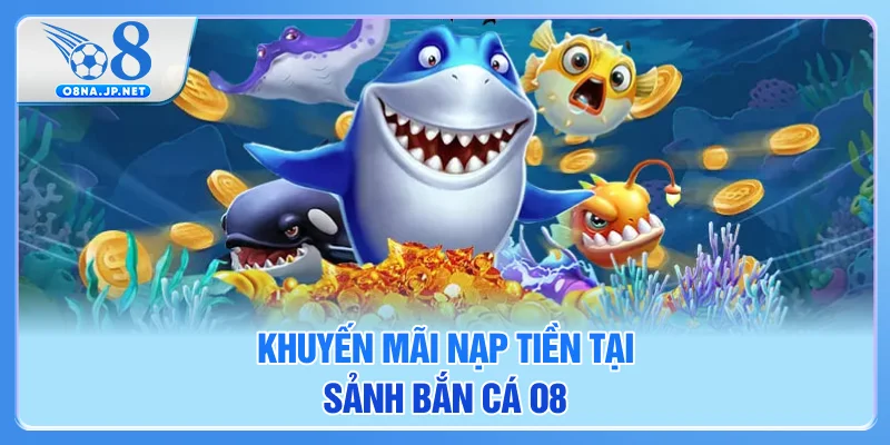 Khuyến mãi nạp tiền tại sảnh bắn cá O8
