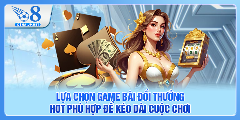 Lựa chọn game bài đổi thưởng hot phù hợp để kéo dài cuộc chơi