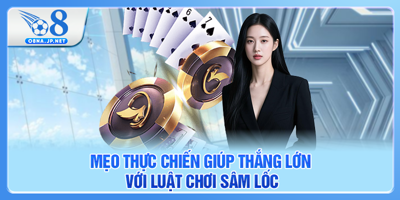 Mẹo thực chiến giúp thắng lớn với luật chơi Sâm Lốc