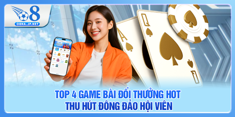 Top 4 game bài đổi thưởng hot thu hút đông đảo hội viên