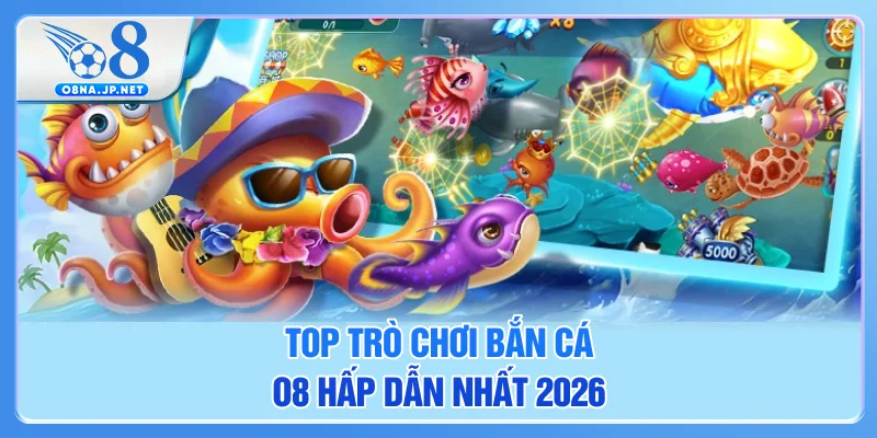 Top trò chơi bắn cá O8 hấp dẫn nhất 2026