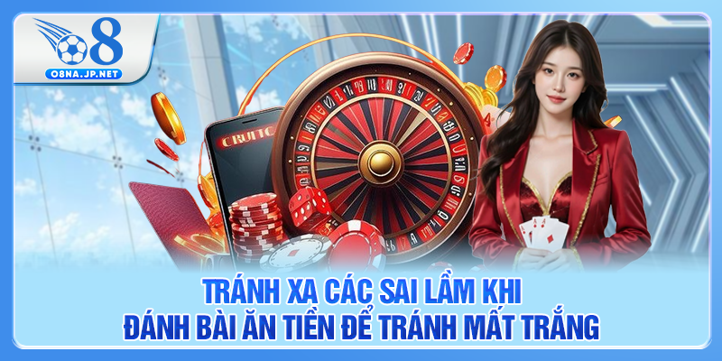 Tránh xa các sai lầm khi đánh bài ăn tiền để tránh mất trắng